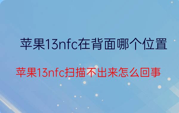 苹果13nfc在背面哪个位置 苹果13nfc扫描不出来怎么回事？